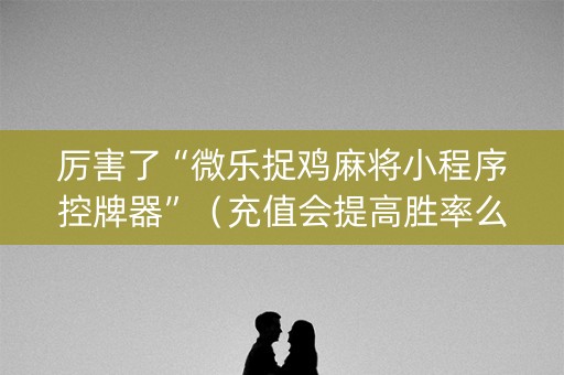 厉害了“微乐捉鸡麻将小程序控牌器”（充值会提高胜率么)