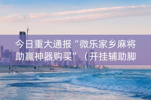 今日重大通报“微乐家乡麻将助赢神器购买”（开挂辅助脚本)