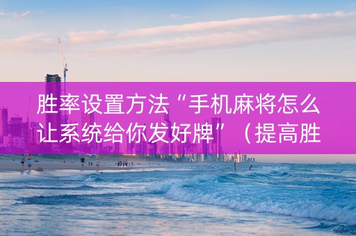 胜率设置方法“手机麻将怎么让系统给你发好牌”（提高胜率技巧)