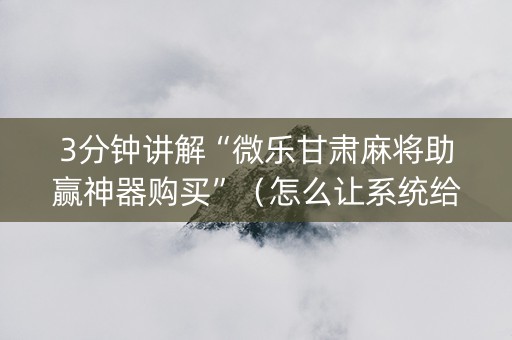 3分钟讲解“微乐甘肃麻将助赢神器购买”（怎么让系统给自己好牌)