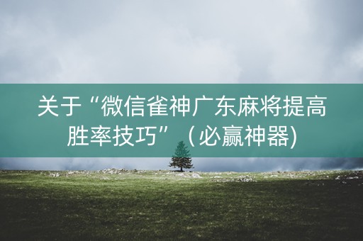 关于“微信雀神广东麻将提高胜率技巧”（必赢神器)