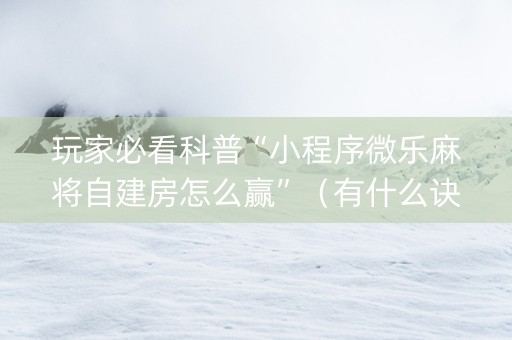 玩家必看科普“小程序微乐麻将自建房怎么赢”（有什么诀窍)