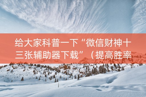 给大家科普一下“微信财神十三张辅助器下载”（提高胜率技巧)
