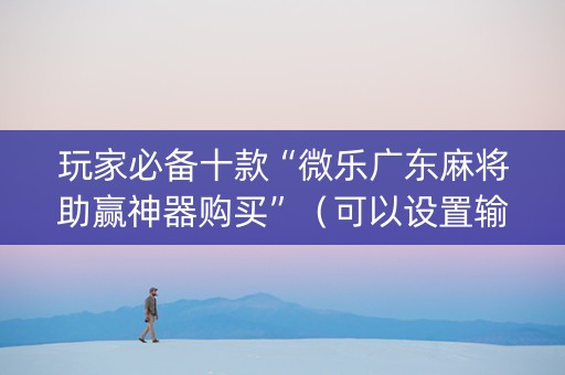 玩家必备十款“微乐广东麻将助赢神器购买”（可以设置输赢吗)