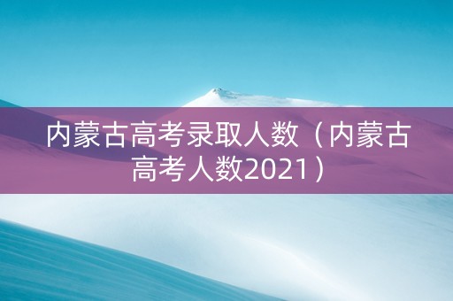内蒙古高考录取人数（内蒙古高考人数2021）