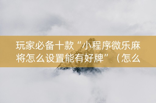 玩家必备十款“小程序微乐麻将怎么设置能有好牌”（怎么提高胜率)