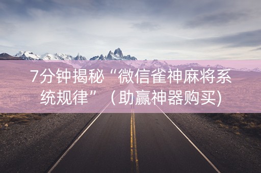 7分钟揭秘“微信雀神麻将系统规律”（助赢神器购买)