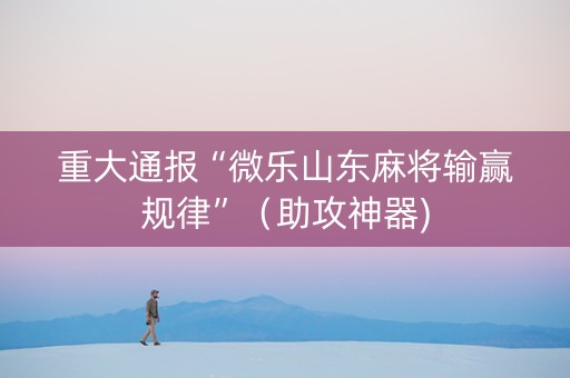 重大通报“微乐山东麻将输赢规律”（助攻神器)