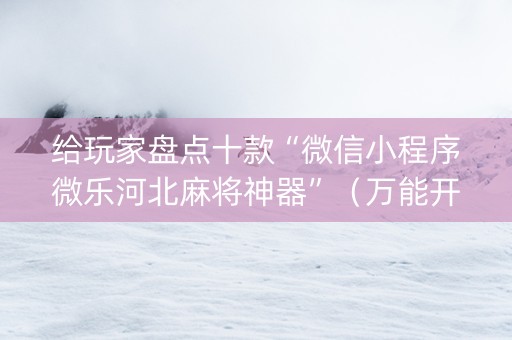 给玩家盘点十款“微信小程序微乐河北麻将神器”（万能开挂神器)