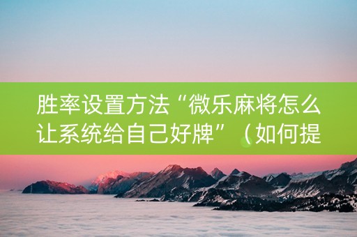 胜率设置方法“微乐麻将怎么让系统给自己好牌”（如何提高胜率)
