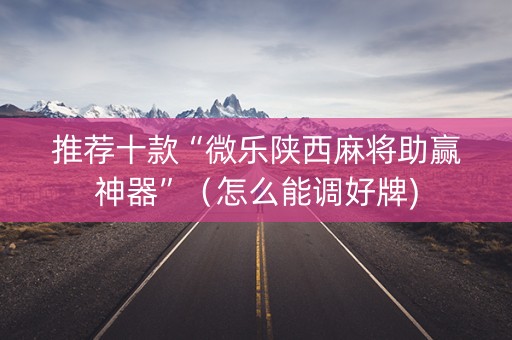 推荐十款“微乐陕西麻将助赢神器”（怎么能调好牌)