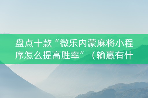盘点十款“微乐内蒙麻将小程序怎么提高胜率”（输赢有什么规律)