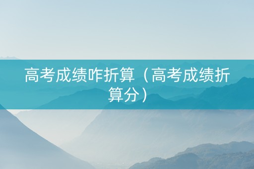 高考成绩咋折算（高考成绩折算分）