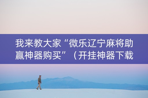 我来教大家“微乐辽宁麻将助赢神器购买”（开挂神器下载)