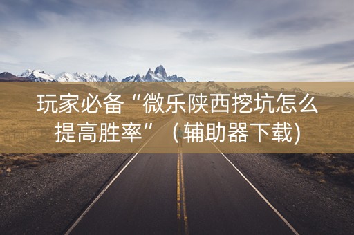 玩家必备“微乐陕西挖坑怎么提高胜率”（辅助器下载)