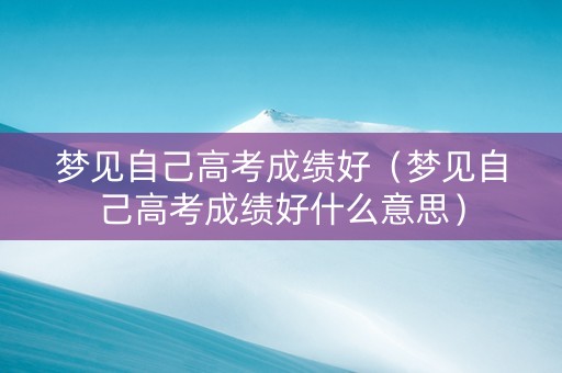 梦见自己高考成绩好（梦见自己高考成绩好什么意思）