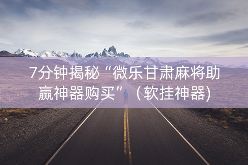 7分钟揭秘“微乐甘肃麻将助赢神器购买”（软挂神器)