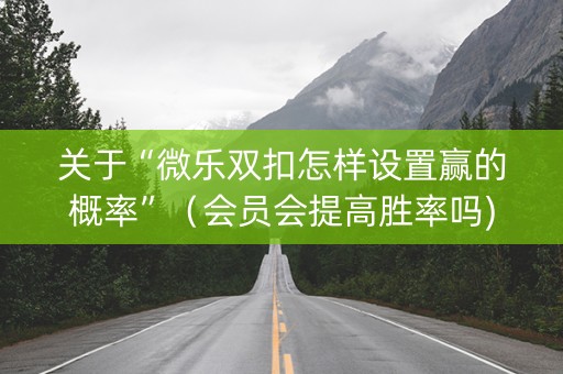 关于“微乐双扣怎样设置赢的概率”（会员会提高胜率吗)