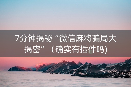 7分钟揭秘“微信麻将骗局大揭密”（确实有插件吗)