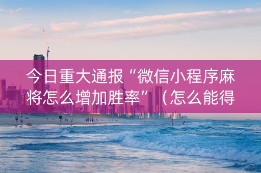 今日重大通报“微信小程序麻将怎么增加胜率”（怎么能得到好牌)