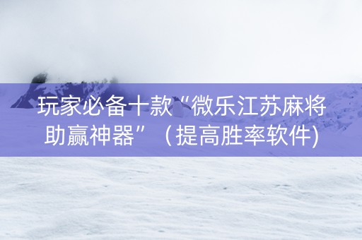 玩家必备十款“微乐江苏麻将助赢神器”（提高胜率软件)