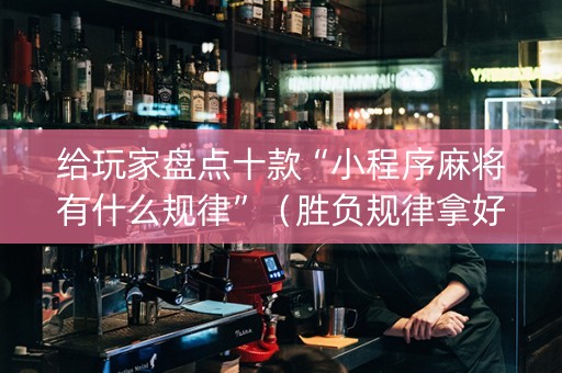 给玩家盘点十款“小程序麻将有什么规律”（胜负规律拿好牌)