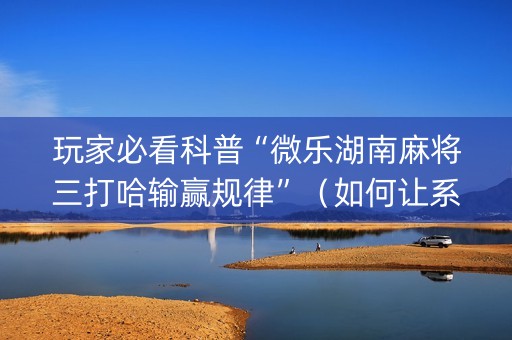 玩家必看科普“微乐湖南麻将三打哈输赢规律”（如何让系统发好牌)
