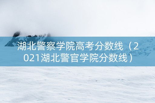 湖北警察学院高考分数线（2021湖北警官学院分数线）