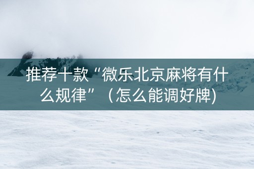 推荐十款“微乐北京麻将有什么规律”（怎么能调好牌)