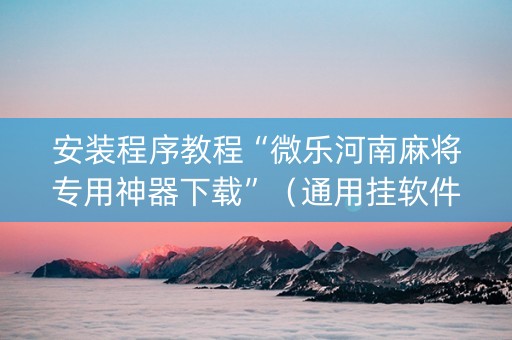 安装程序教程“微乐河南麻将专用神器下载”（通用挂软件多少钱)