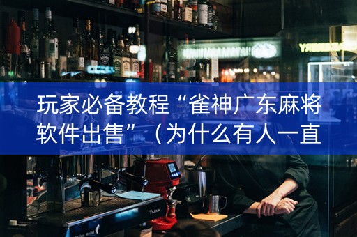 玩家必备教程“雀神广东麻将软件出售”（为什么有人一直赢)