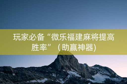玩家必备“微乐福建麻将提高胜率”（助赢神器)