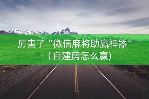 厉害了“微信麻将助赢神器”（自建房怎么赢)