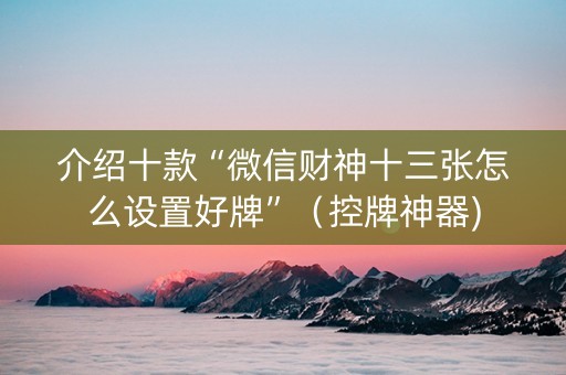 介绍十款“微信财神十三张怎么设置好牌”（控牌神器)