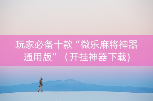 玩家必备十款“微乐麻将神器通用版”（开挂神器下载)