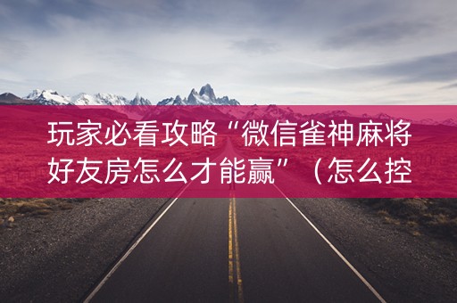 玩家必看攻略“微信雀神麻将好友房怎么才能赢”（怎么控制输赢)