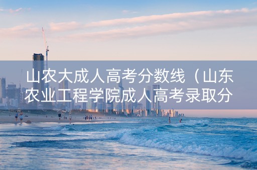 山农大成人高考分数线（山东农业工程学院成人高考录取分数线）