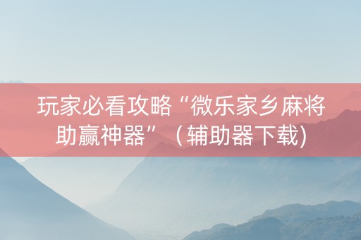 玩家必看攻略“微乐家乡麻将助赢神器”（辅助器下载)