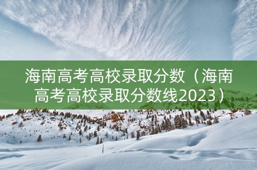 海南高考高校录取分数（海南高考高校录取分数线2023）