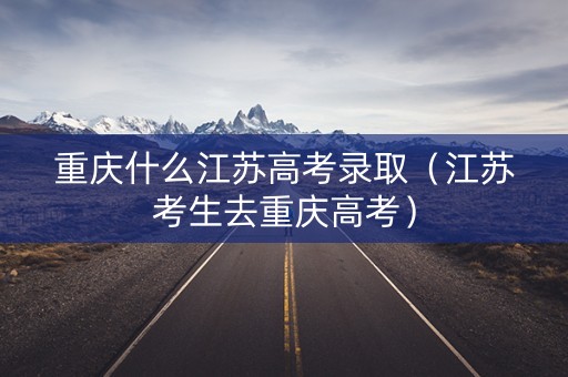 重庆什么江苏高考录取（江苏考生去重庆高考）