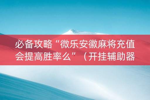 必备攻略“微乐安徽麻将充值会提高胜率么”（开挂辅助器插件)