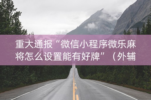 重大通报“微信小程序微乐麻将怎么设置能有好牌”（外辅工具)