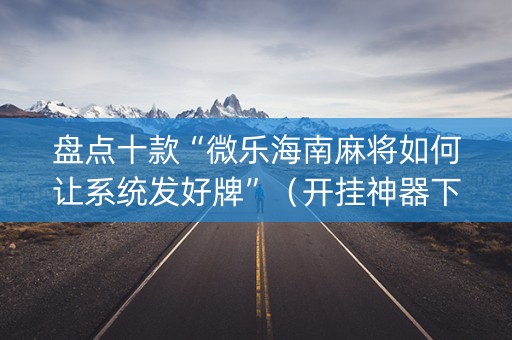 盘点十款“微乐海南麻将如何让系统发好牌”（开挂神器下载)
