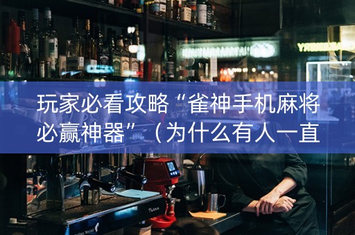 玩家必看攻略“雀神手机麻将必赢神器”（为什么有人一直赢)