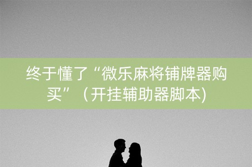 终于懂了“微乐麻将铺牌器购买”（开挂辅助器脚本)