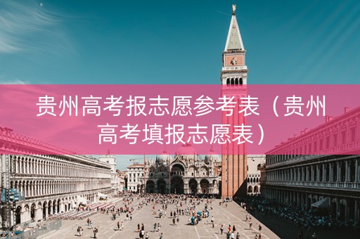 贵州高考报志愿参考表（贵州高考填报志愿表）