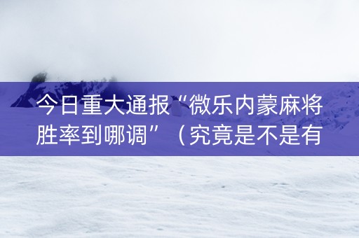 今日重大通报“微乐内蒙麻将胜率到哪调”（究竟是不是有挂)