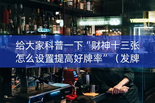 给大家科普一下“财神十三张怎么设置提高好牌率”（发牌有什么规律吗)