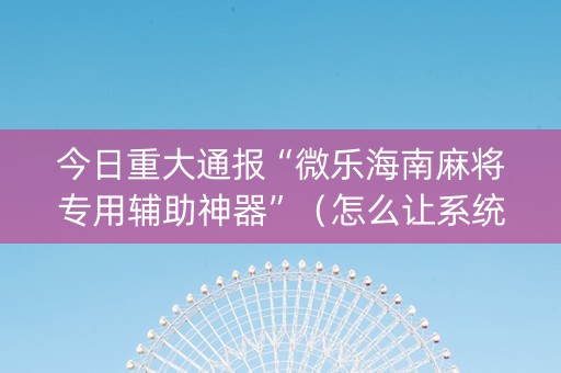 今日重大通报“微乐海南麻将专用辅助神器”（怎么让系统给自己好牌)