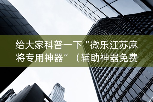 给大家科普一下“微乐江苏麻将专用神器”（辅助神器免费)